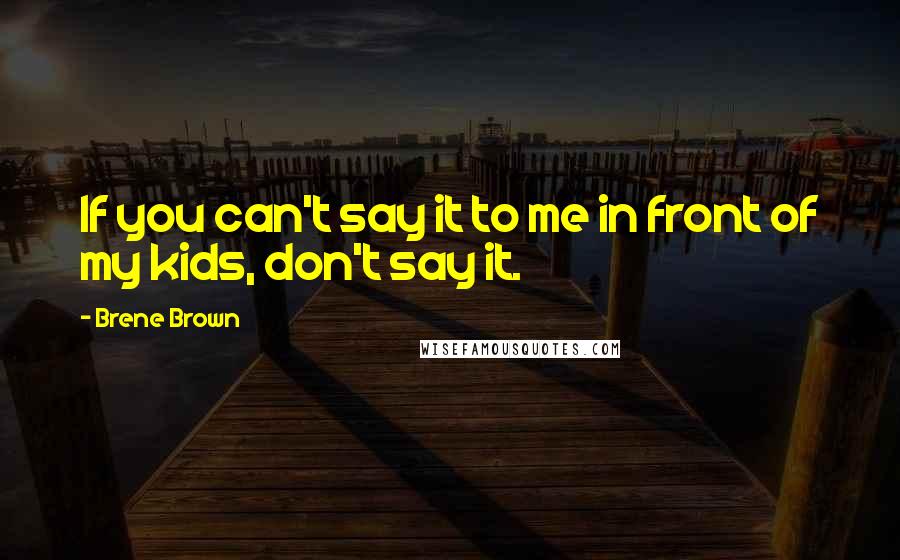 Brene Brown Quotes: If you can't say it to me in front of my kids, don't say it.