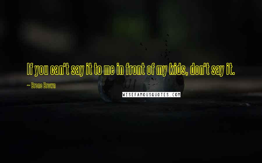 Brene Brown Quotes: If you can't say it to me in front of my kids, don't say it.