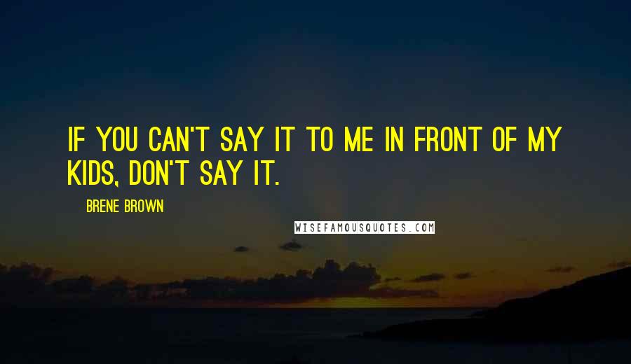 Brene Brown Quotes: If you can't say it to me in front of my kids, don't say it.