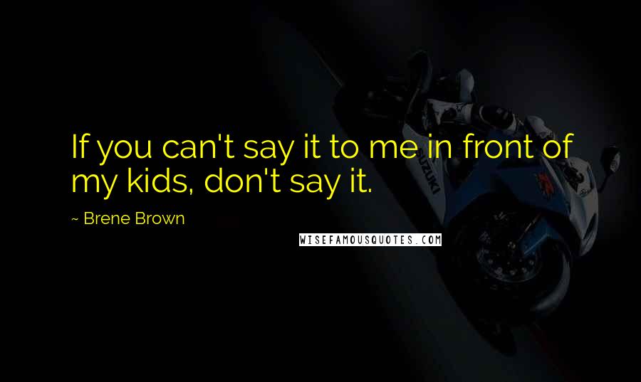 Brene Brown Quotes: If you can't say it to me in front of my kids, don't say it.