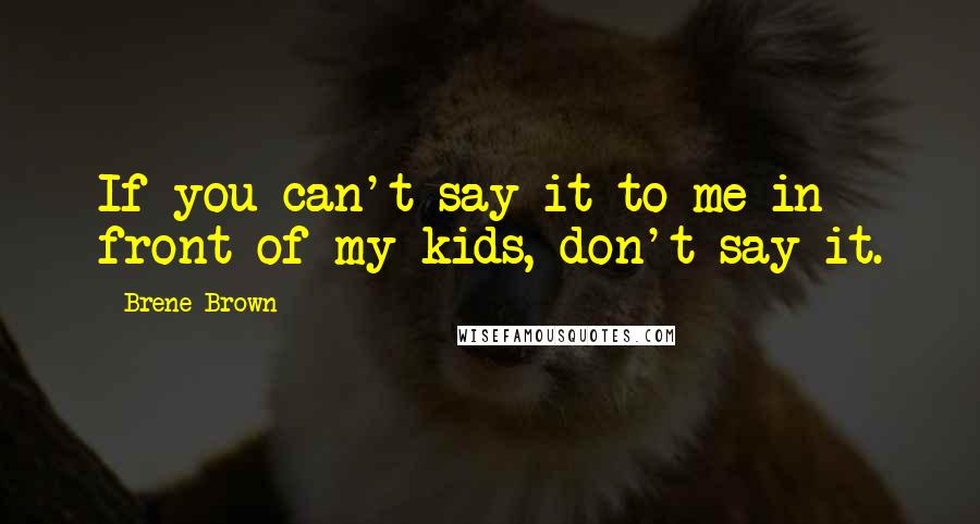 Brene Brown Quotes: If you can't say it to me in front of my kids, don't say it.