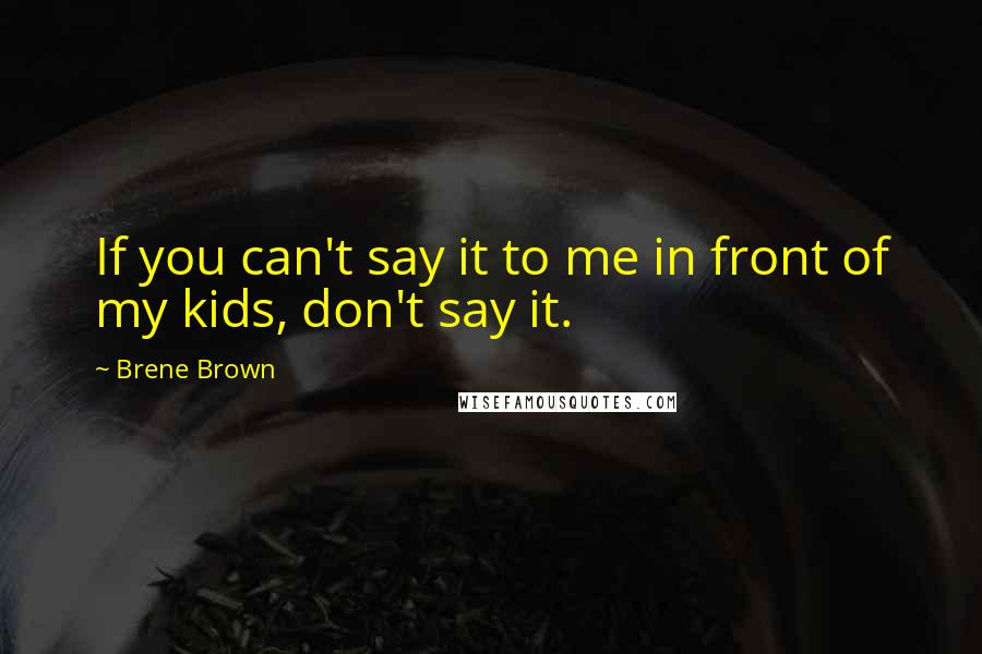 Brene Brown Quotes: If you can't say it to me in front of my kids, don't say it.