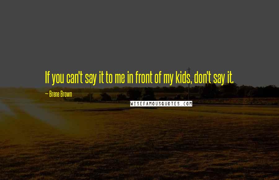 Brene Brown Quotes: If you can't say it to me in front of my kids, don't say it.