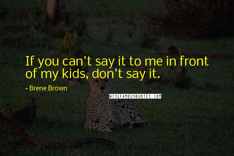 Brene Brown Quotes: If you can't say it to me in front of my kids, don't say it.