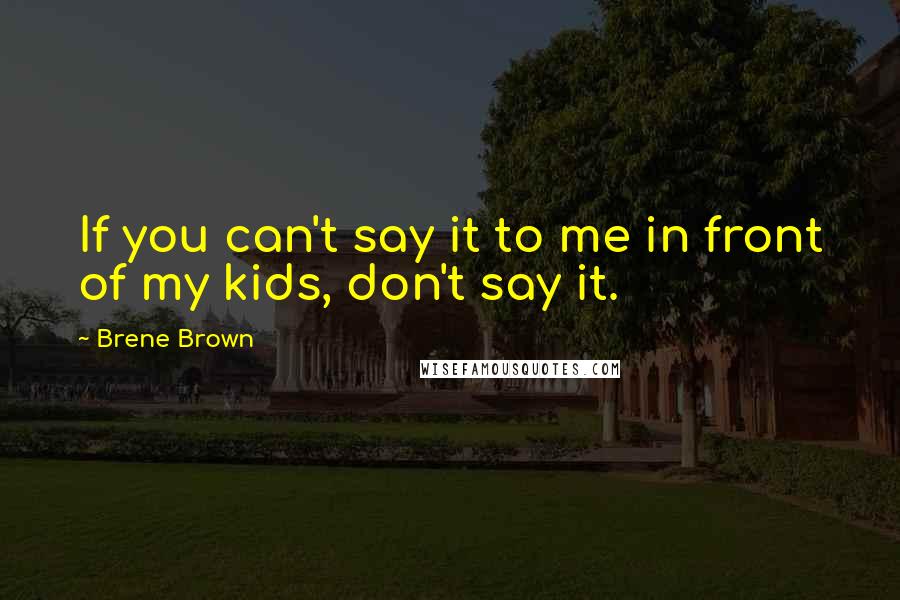 Brene Brown Quotes: If you can't say it to me in front of my kids, don't say it.