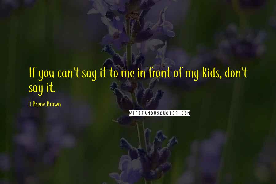 Brene Brown Quotes: If you can't say it to me in front of my kids, don't say it.