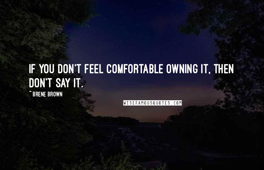 Brene Brown Quotes: If you don't feel comfortable owning it, then don't say it.