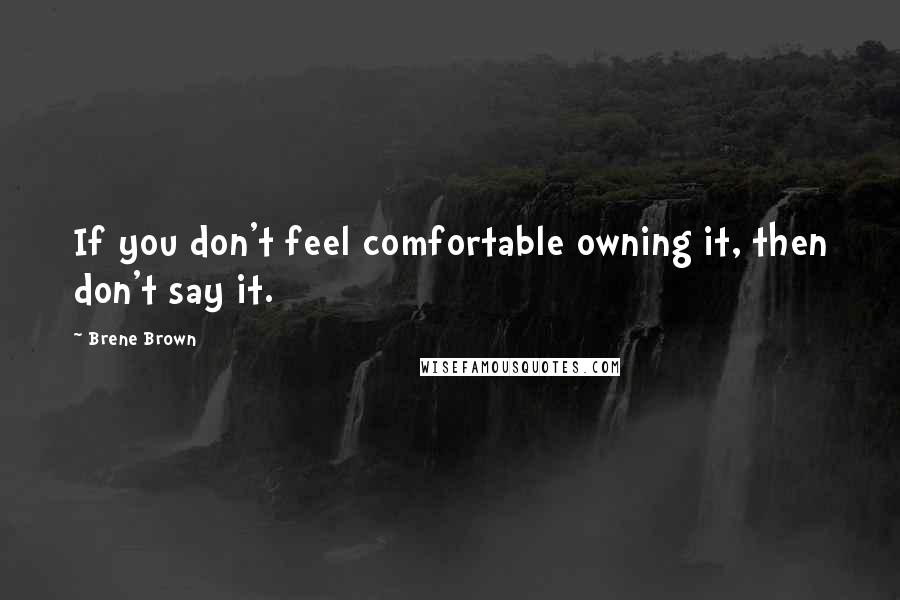 Brene Brown Quotes: If you don't feel comfortable owning it, then don't say it.