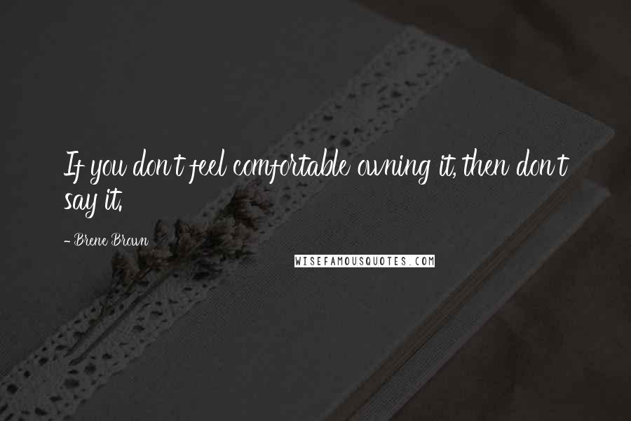 Brene Brown Quotes: If you don't feel comfortable owning it, then don't say it.