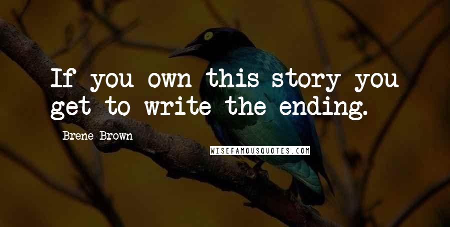 Brene Brown Quotes: If you own this story you get to write the ending.