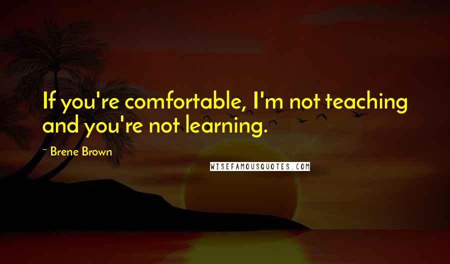 Brene Brown Quotes: If you're comfortable, I'm not teaching and you're not learning.