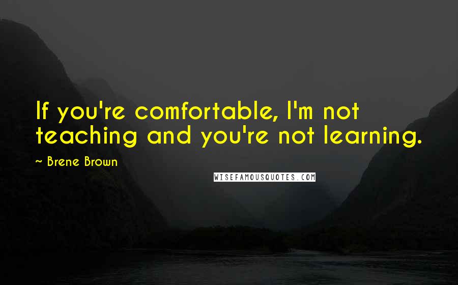 Brene Brown Quotes: If you're comfortable, I'm not teaching and you're not learning.