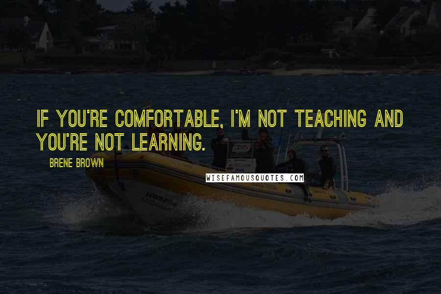 Brene Brown Quotes: If you're comfortable, I'm not teaching and you're not learning.