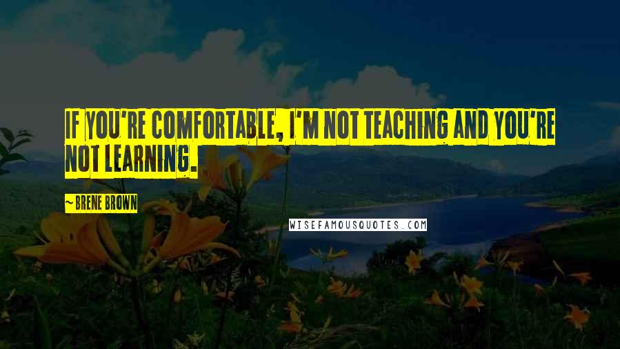 Brene Brown Quotes: If you're comfortable, I'm not teaching and you're not learning.