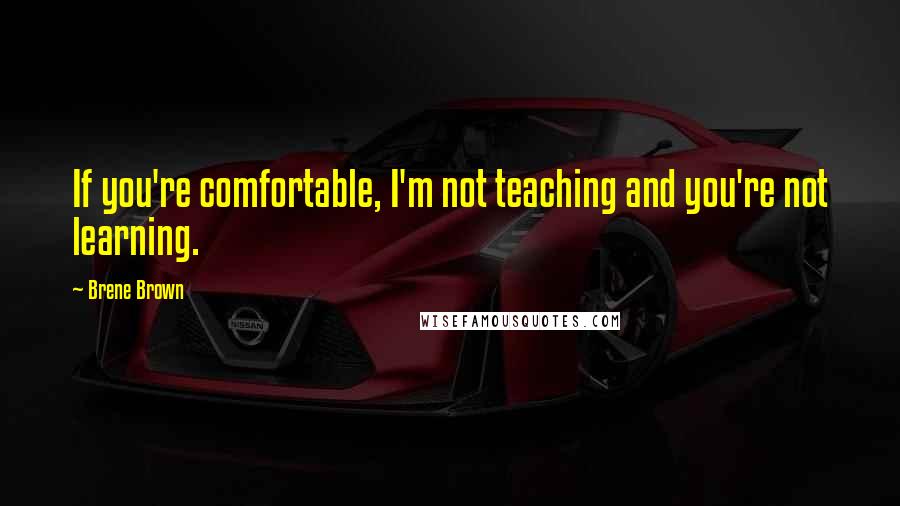 Brene Brown Quotes: If you're comfortable, I'm not teaching and you're not learning.