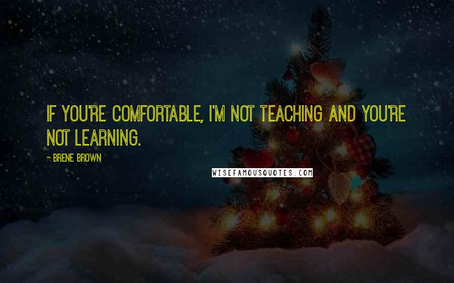 Brene Brown Quotes: If you're comfortable, I'm not teaching and you're not learning.