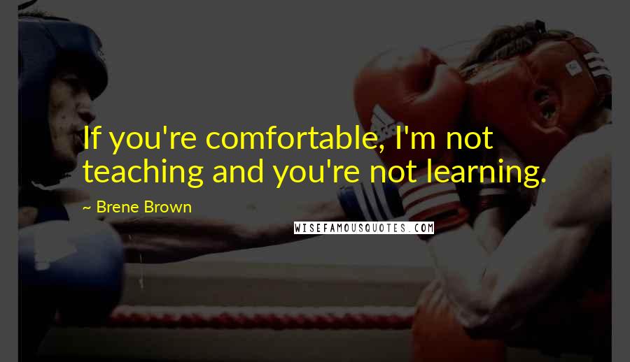 Brene Brown Quotes: If you're comfortable, I'm not teaching and you're not learning.