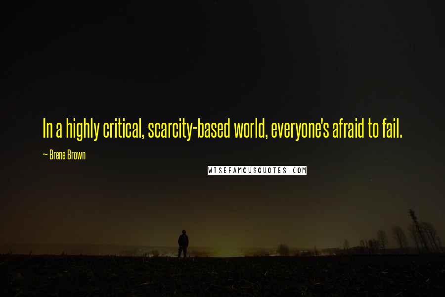 Brene Brown Quotes: In a highly critical, scarcity-based world, everyone's afraid to fail.