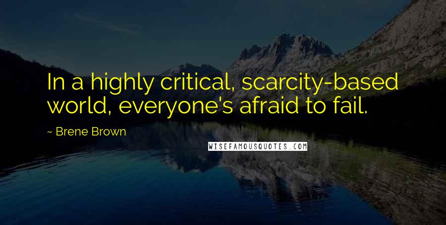 Brene Brown Quotes: In a highly critical, scarcity-based world, everyone's afraid to fail.