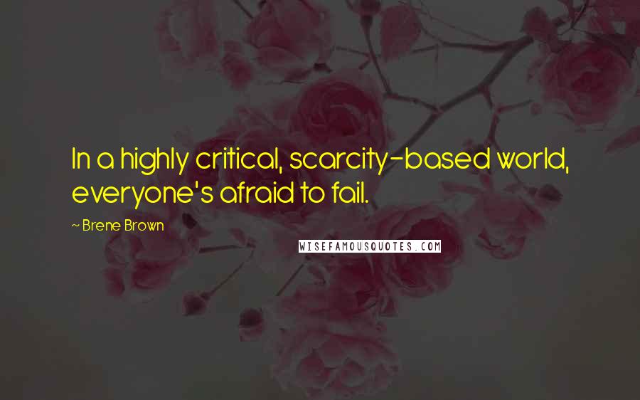 Brene Brown Quotes: In a highly critical, scarcity-based world, everyone's afraid to fail.