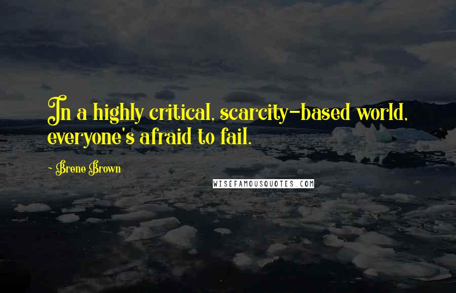 Brene Brown Quotes: In a highly critical, scarcity-based world, everyone's afraid to fail.