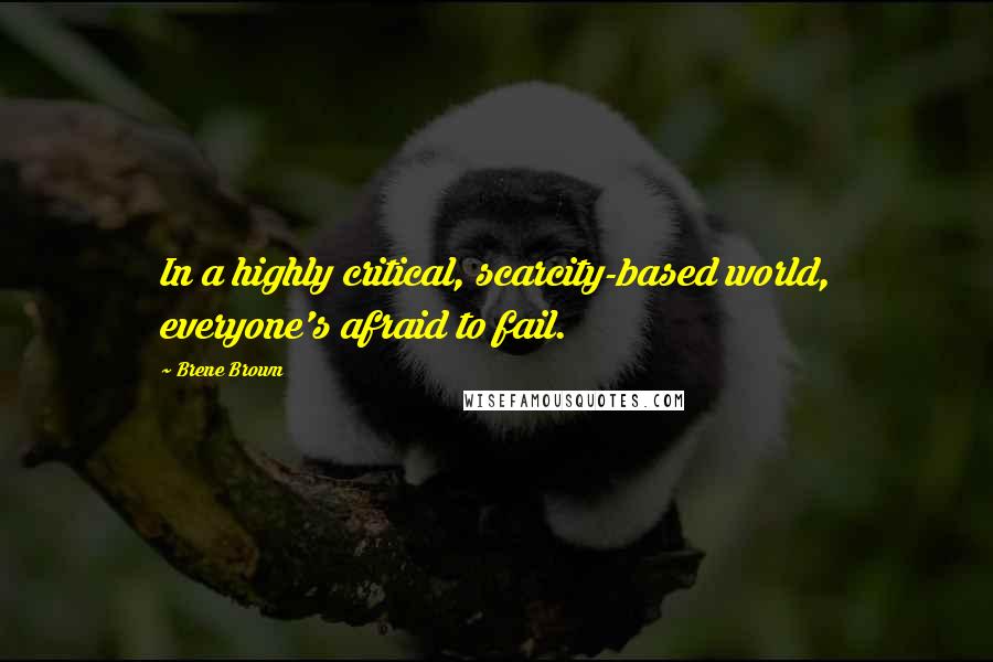 Brene Brown Quotes: In a highly critical, scarcity-based world, everyone's afraid to fail.