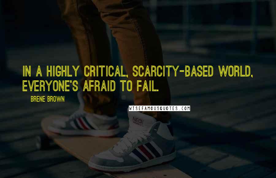 Brene Brown Quotes: In a highly critical, scarcity-based world, everyone's afraid to fail.