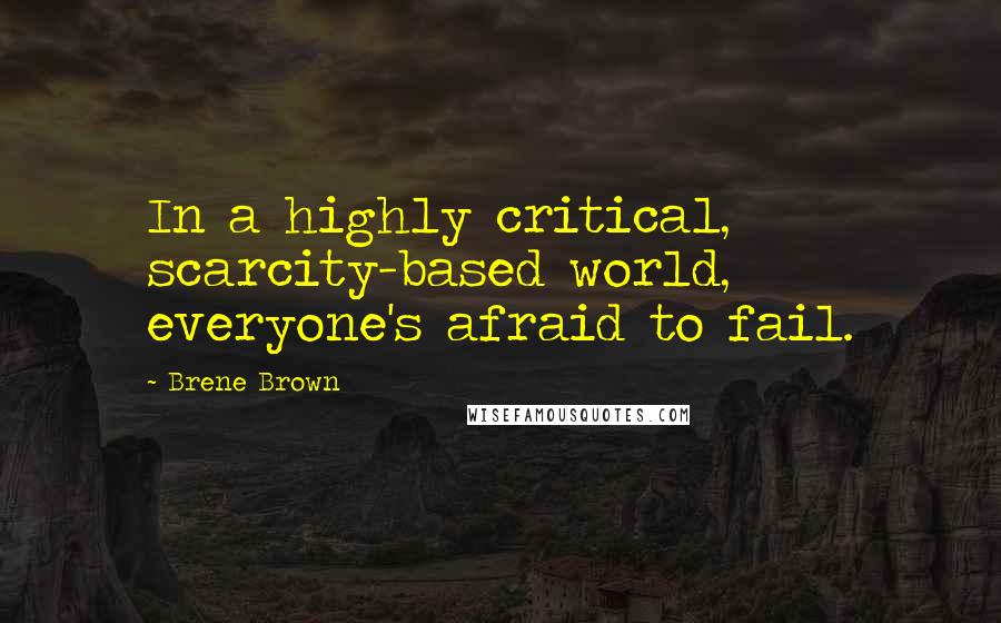 Brene Brown Quotes: In a highly critical, scarcity-based world, everyone's afraid to fail.