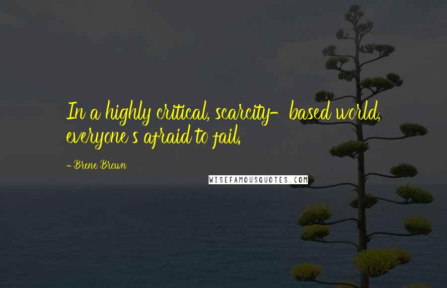 Brene Brown Quotes: In a highly critical, scarcity-based world, everyone's afraid to fail.