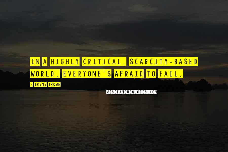 Brene Brown Quotes: In a highly critical, scarcity-based world, everyone's afraid to fail.