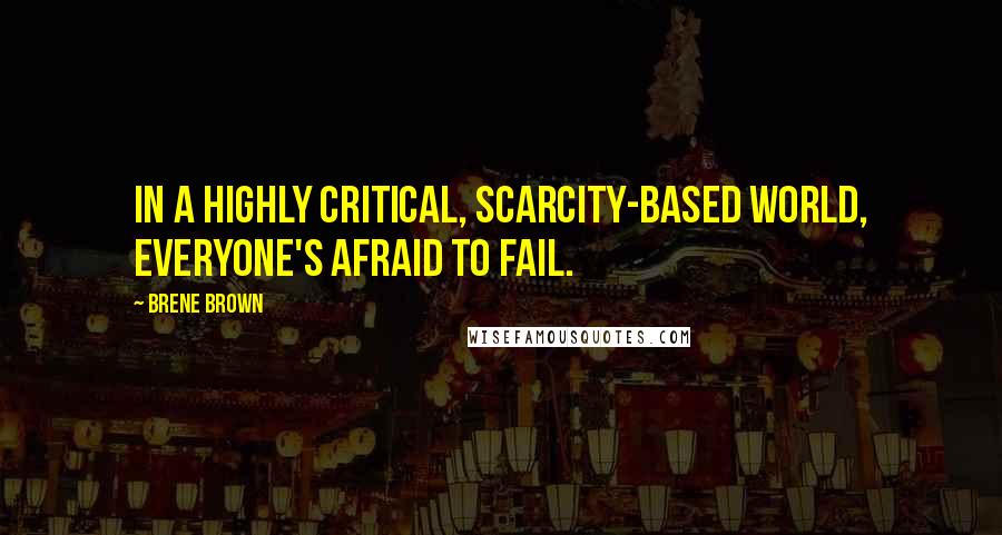 Brene Brown Quotes: In a highly critical, scarcity-based world, everyone's afraid to fail.