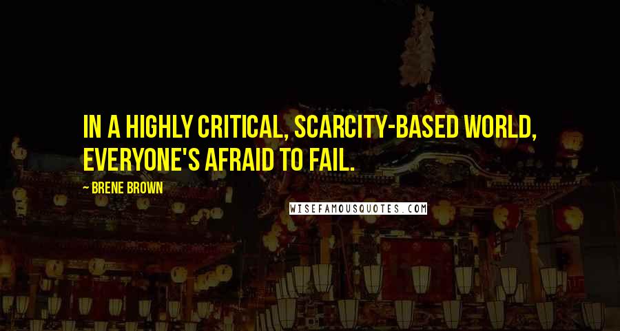 Brene Brown Quotes: In a highly critical, scarcity-based world, everyone's afraid to fail.