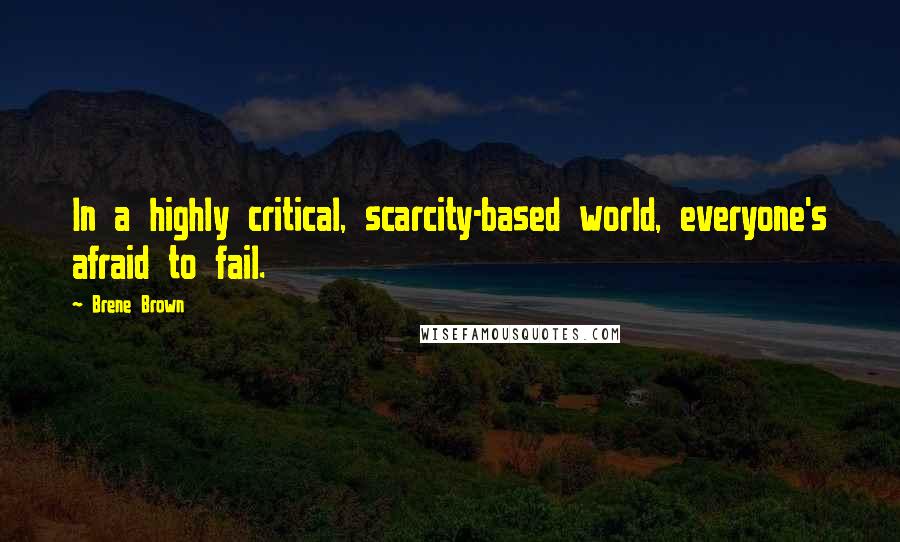 Brene Brown Quotes: In a highly critical, scarcity-based world, everyone's afraid to fail.
