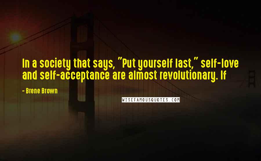 Brene Brown Quotes: In a society that says, "Put yourself last," self-love and self-acceptance are almost revolutionary. If