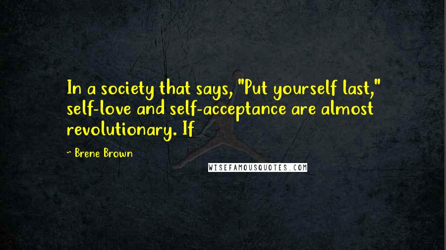 Brene Brown Quotes: In a society that says, "Put yourself last," self-love and self-acceptance are almost revolutionary. If