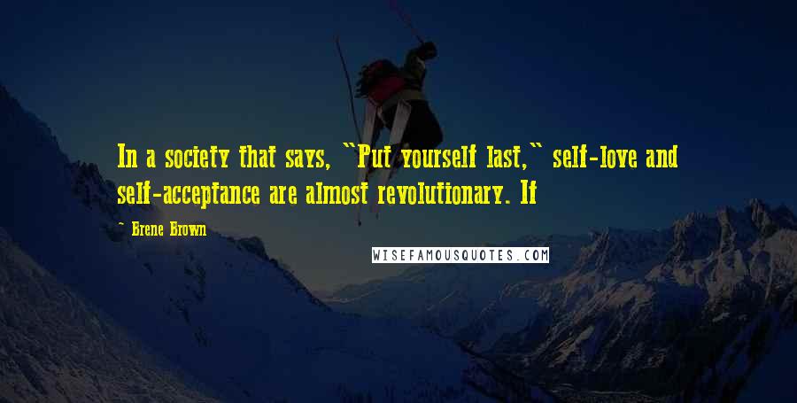 Brene Brown Quotes: In a society that says, "Put yourself last," self-love and self-acceptance are almost revolutionary. If