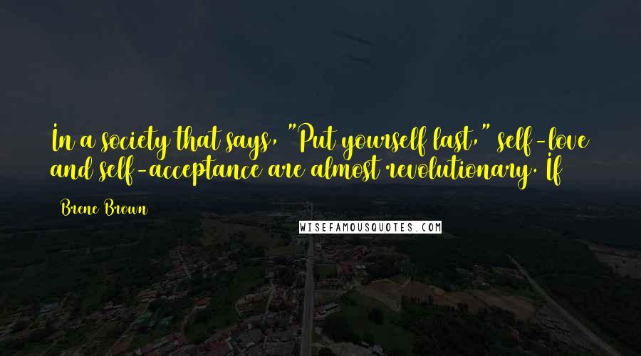 Brene Brown Quotes: In a society that says, "Put yourself last," self-love and self-acceptance are almost revolutionary. If