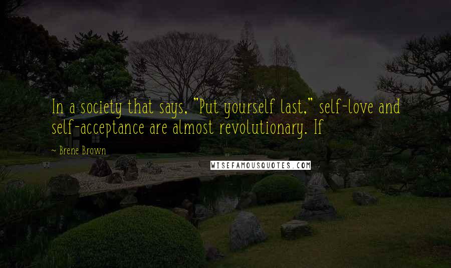 Brene Brown Quotes: In a society that says, "Put yourself last," self-love and self-acceptance are almost revolutionary. If