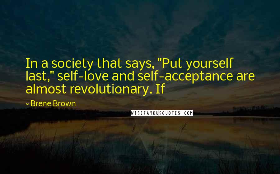 Brene Brown Quotes: In a society that says, "Put yourself last," self-love and self-acceptance are almost revolutionary. If