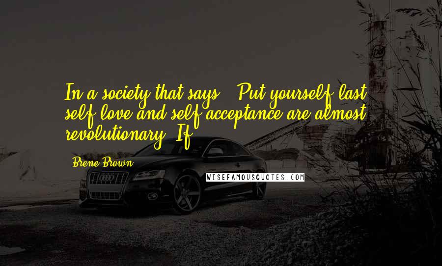 Brene Brown Quotes: In a society that says, "Put yourself last," self-love and self-acceptance are almost revolutionary. If