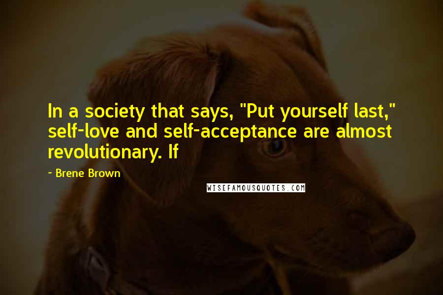 Brene Brown Quotes: In a society that says, "Put yourself last," self-love and self-acceptance are almost revolutionary. If