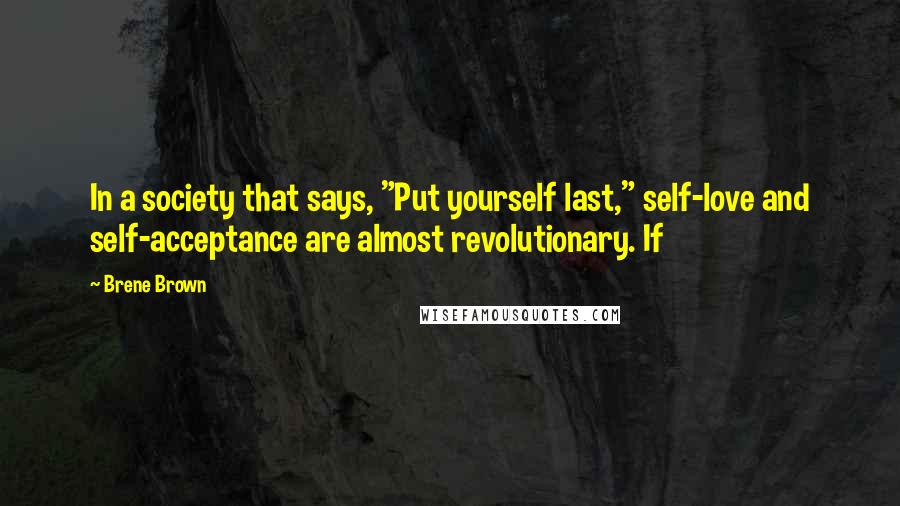 Brene Brown Quotes: In a society that says, "Put yourself last," self-love and self-acceptance are almost revolutionary. If