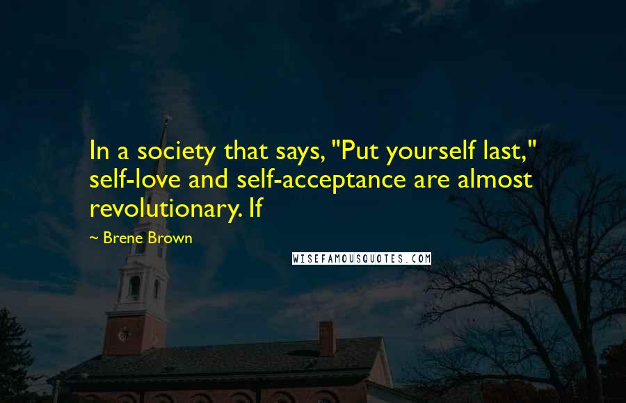 Brene Brown Quotes: In a society that says, "Put yourself last," self-love and self-acceptance are almost revolutionary. If