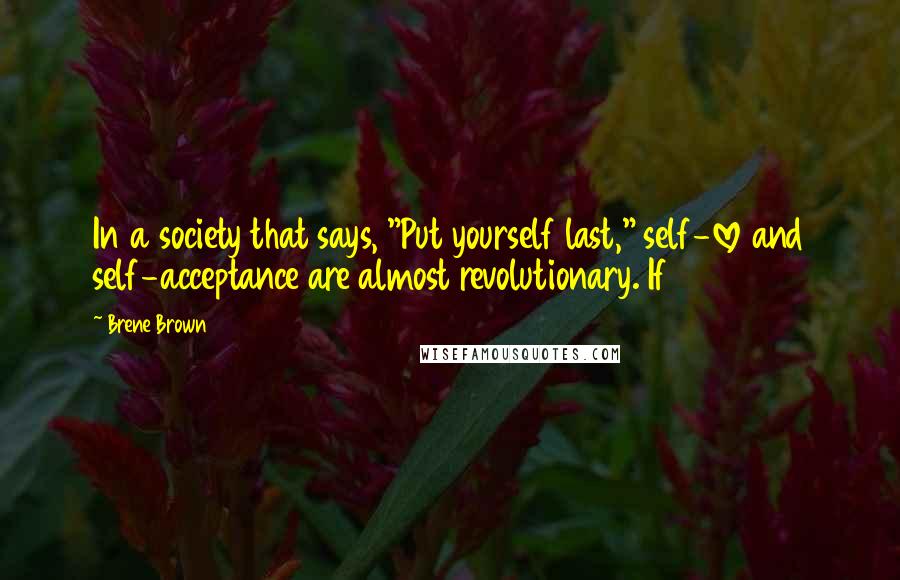 Brene Brown Quotes: In a society that says, "Put yourself last," self-love and self-acceptance are almost revolutionary. If