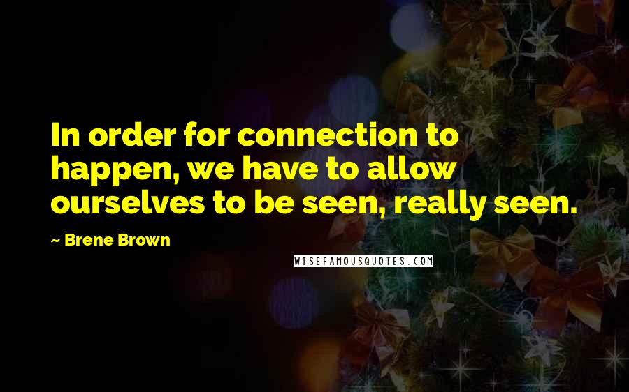 Brene Brown Quotes: In order for connection to happen, we have to allow ourselves to be seen, really seen.