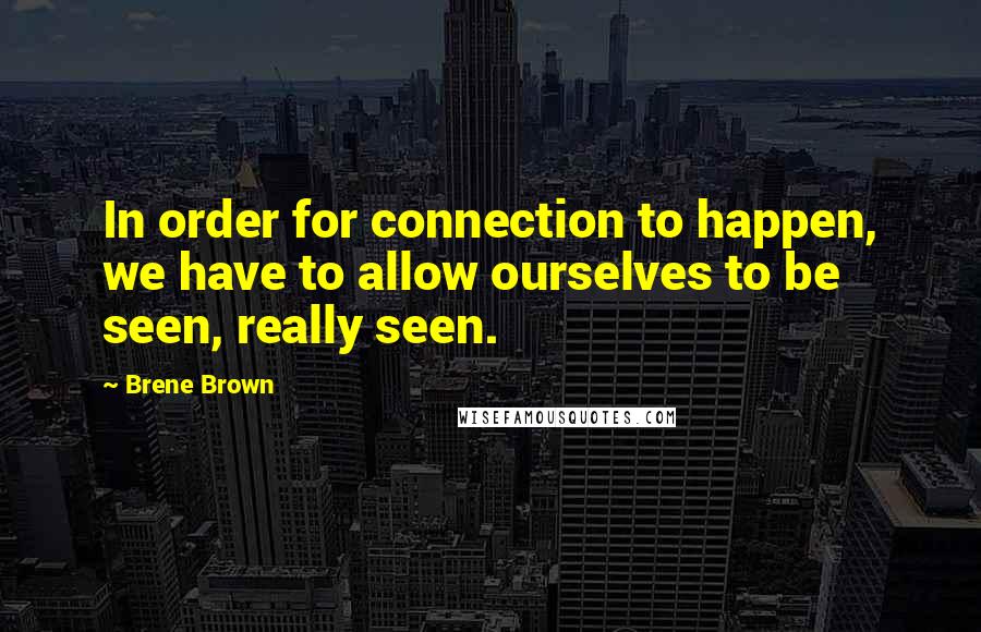 Brene Brown Quotes: In order for connection to happen, we have to allow ourselves to be seen, really seen.