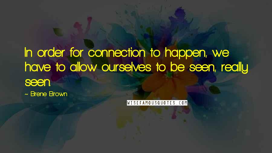 Brene Brown Quotes: In order for connection to happen, we have to allow ourselves to be seen, really seen.