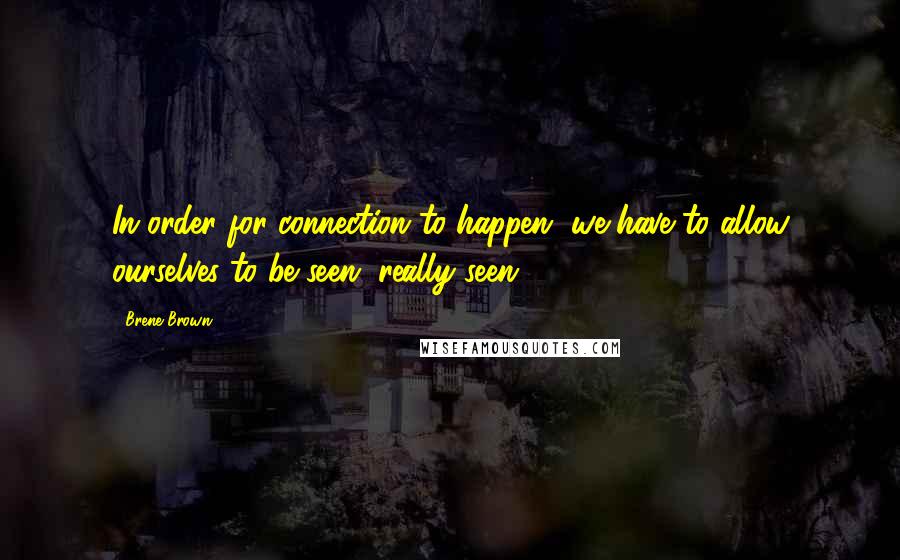 Brene Brown Quotes: In order for connection to happen, we have to allow ourselves to be seen, really seen.