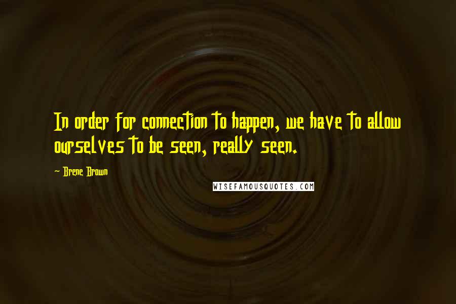 Brene Brown Quotes: In order for connection to happen, we have to allow ourselves to be seen, really seen.