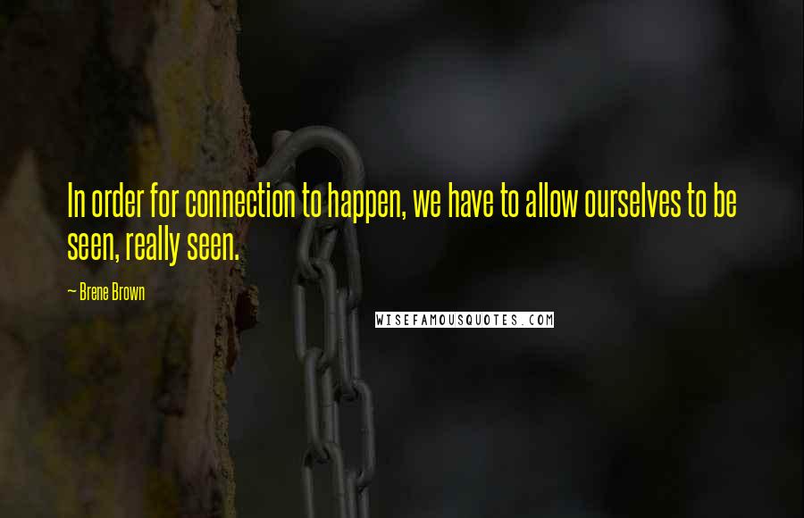 Brene Brown Quotes: In order for connection to happen, we have to allow ourselves to be seen, really seen.